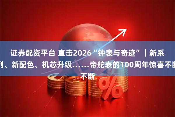 证券配资平台 直击2026“钟表与奇迹”｜新系列、新配色、机芯升级……帝舵表的100周年惊喜不断