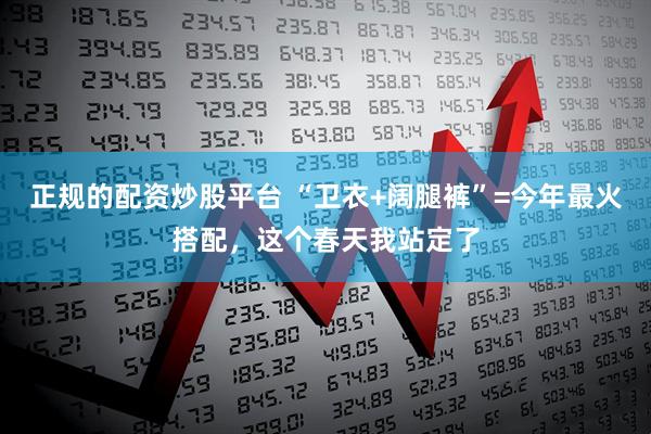 正规的配资炒股平台 “卫衣+阔腿裤”=今年最火搭配，这个春天我站定了