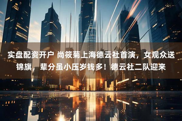 实盘配资开户 尚筱菊上海德云社首演，女观众送锦旗，辈分虽小压岁钱多！德云社二队迎来