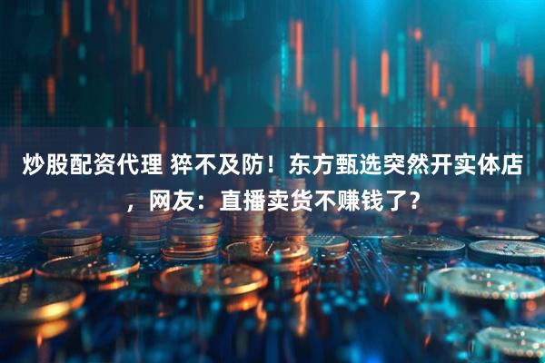炒股配资代理 猝不及防！东方甄选突然开实体店，网友：直播卖货不赚钱了？