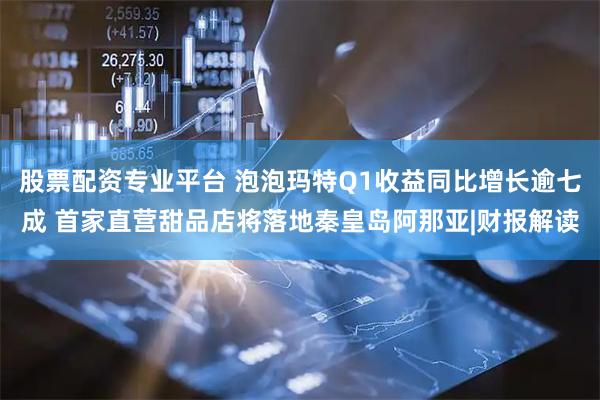 股票配资专业平台 泡泡玛特Q1收益同比增长逾七成 首家直营甜品店将落地秦皇岛阿那亚|财报解读