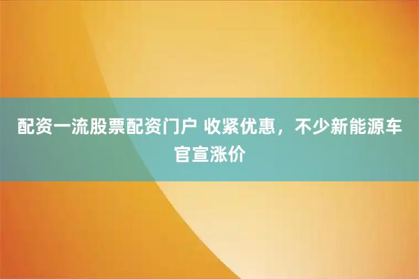 配资一流股票配资门户 收紧优惠，不少新能源车官宣涨价