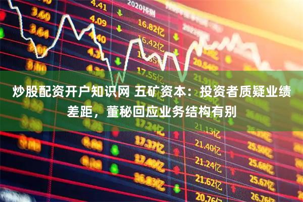 炒股配资开户知识网 五矿资本：投资者质疑业绩差距，董秘回应业务结构有别