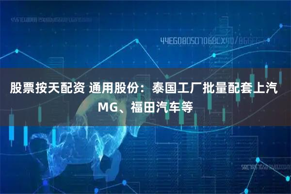 股票按天配资 通用股份：泰国工厂批量配套上汽 MG、福田汽车等