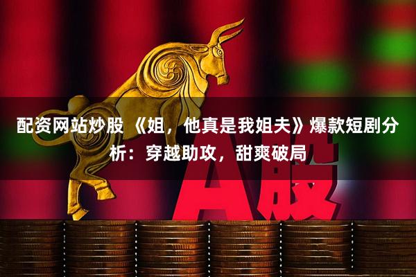 配资网站炒股 《姐，他真是我姐夫》爆款短剧分析：穿越助攻，甜爽破局