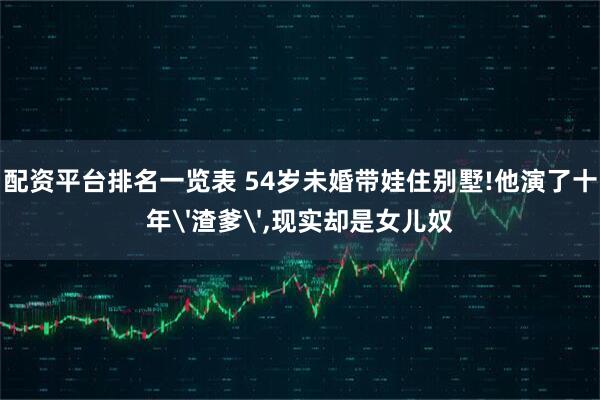 配资平台排名一览表 54岁未婚带娃住别墅!他演了十年'渣爹',现实却是女儿奴