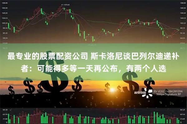 最专业的股票配资公司 斯卡洛尼谈巴列尔迪递补者：可能得多等一天再公布，有两个人选