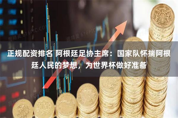 正规配资排名 阿根廷足协主席：国家队怀揣阿根廷人民的梦想，为世界杯做好准备