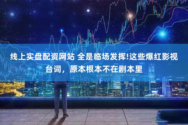 线上实盘配资网站 全是临场发挥!这些爆红影视台词，原本根本不在剧本里