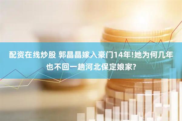 配资在线炒股 郭晶晶嫁入豪门14年!她为何几年也不回一趟河北保定娘家?