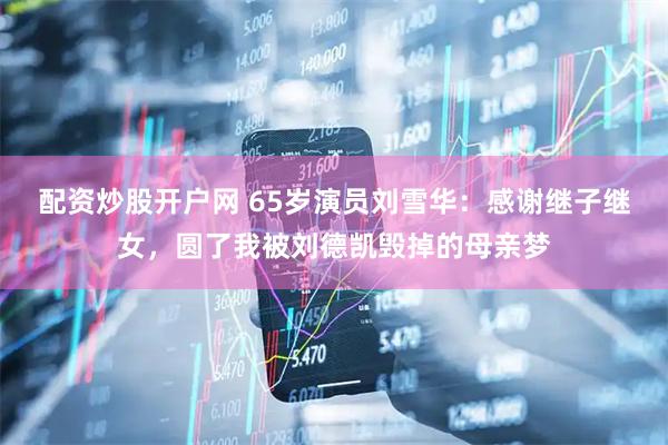 配资炒股开户网 65岁演员刘雪华：感谢继子继女，圆了我被刘德凯毁掉的母亲梦