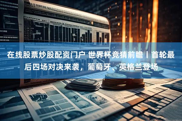 在线股票炒股配资门户 世界杯竞猜前瞻丨首轮最后四场对决来袭，葡萄牙、英格兰登场