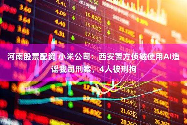河南股票配资 小米公司：西安警方侦破使用AI造谣我司刑案，4人被刑拘
