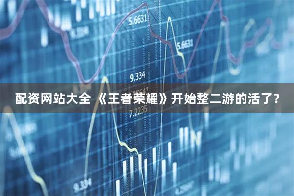 配资网站大全 《王者荣耀》开始整二游的活了?