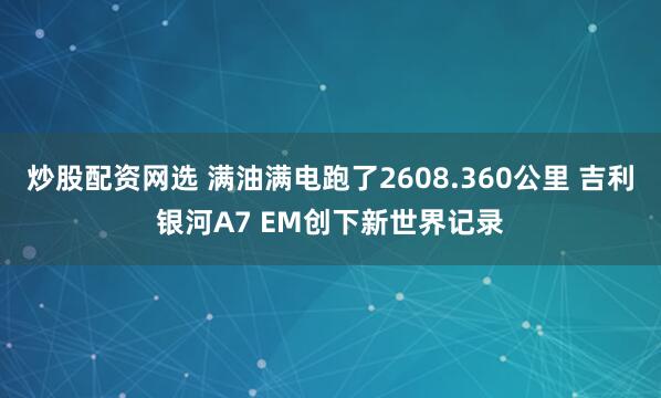 炒股配资网选 满油满电跑了2608.360公里 吉利银河A7 EM创下新世界记录