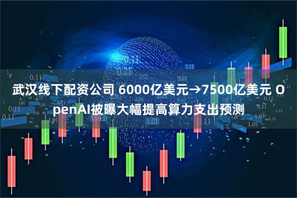 武汉线下配资公司 6000亿美元→7500亿美元 OpenAI被曝大幅提高算力支出预测