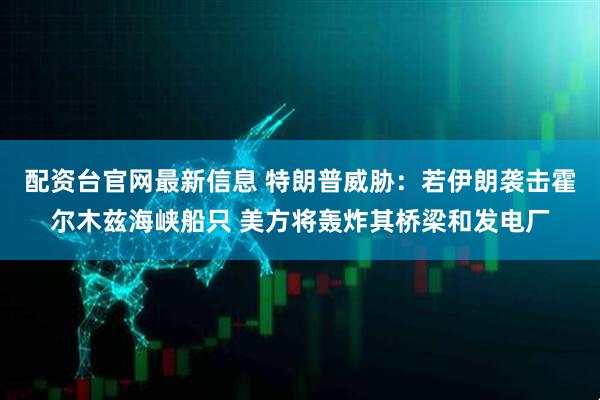 配资台官网最新信息 特朗普威胁：若伊朗袭击霍尔木兹海峡船只 美方将轰炸其桥梁和发电厂