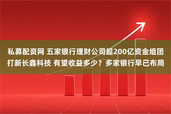 私募配资网 五家银行理财公司超200亿资金组团打新长鑫科技 有望收益多少？多家银行早已布局