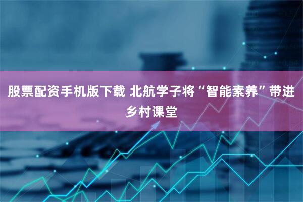 股票配资手机版下载 北航学子将“智能素养”带进乡村课堂