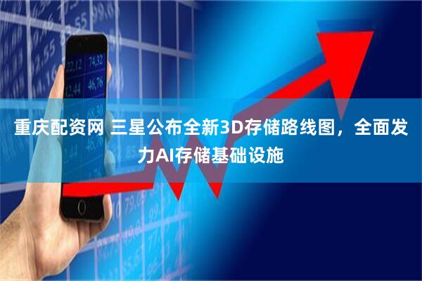重庆配资网 三星公布全新3D存储路线图，全面发力AI存储基础设施