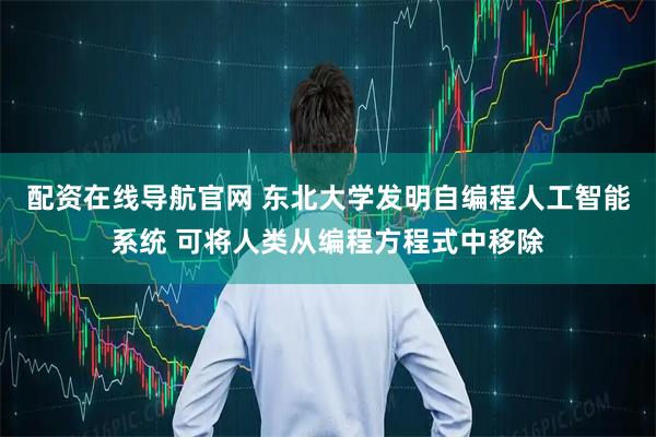 配资在线导航官网 东北大学发明自编程人工智能系统 可将人类从编程方程式中移除