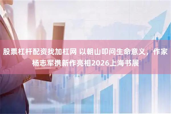 股票杠杆配资找加杠网 以朝山叩问生命意义，作家杨志军携新作亮相2026上海书展