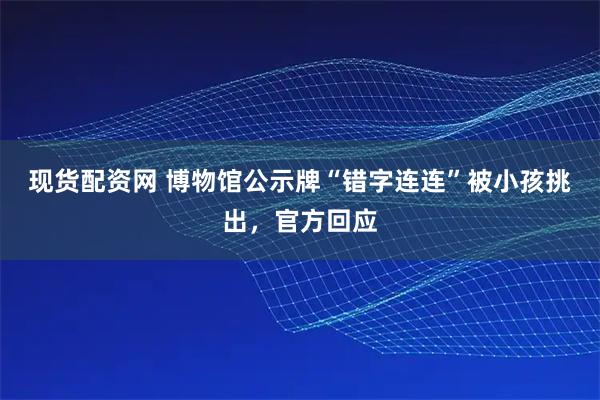 现货配资网 博物馆公示牌“错字连连”被小孩挑出，官方回应
