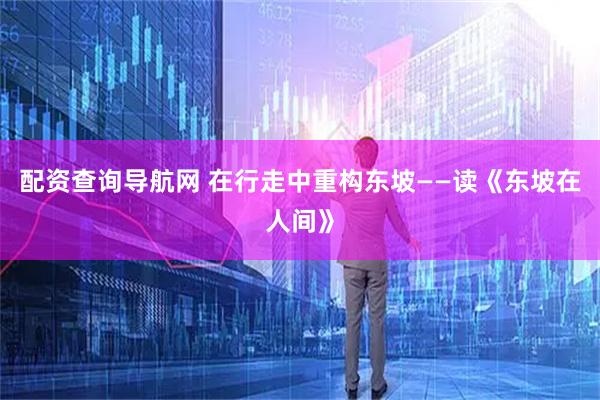 配资查询导航网 在行走中重构东坡——读《东坡在人间》