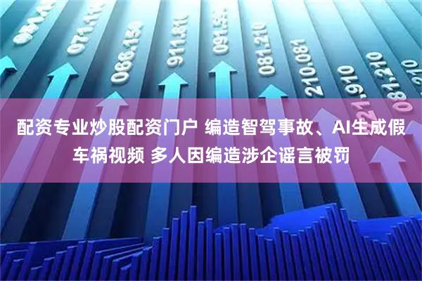 配资专业炒股配资门户 编造智驾事故、AI生成假车祸视频 多人因编造涉企谣言被罚