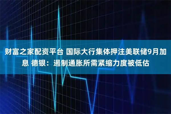 财富之家配资平台 国际大行集体押注美联储9月加息 德银：遏制通胀所需紧缩力度被低估